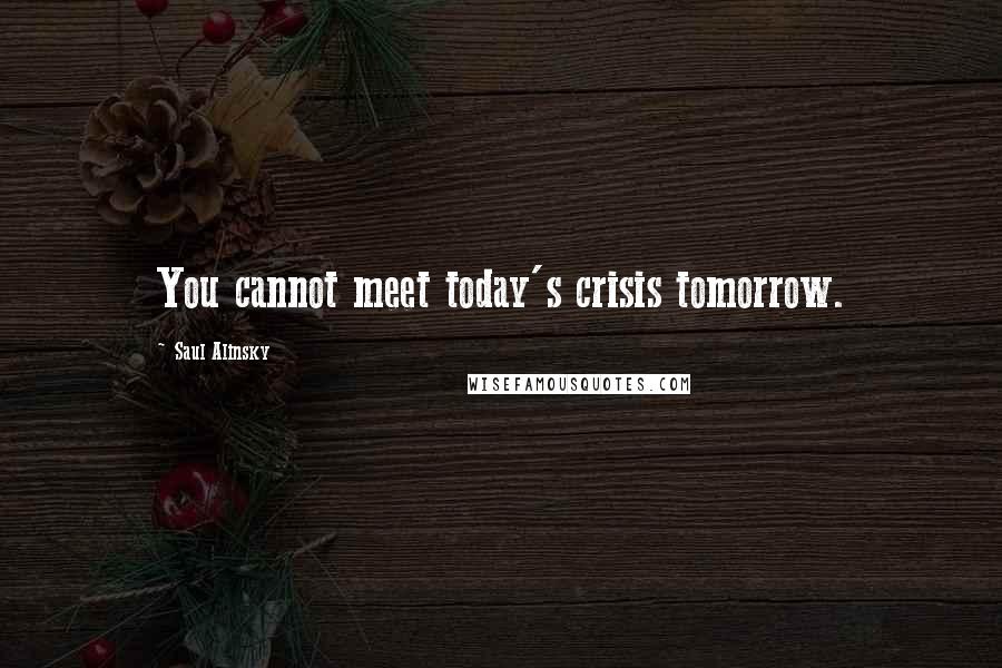 Saul Alinsky Quotes: You cannot meet today's crisis tomorrow.