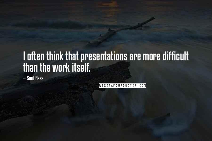 Saul Bass Quotes: I often think that presentations are more difficult than the work itself.