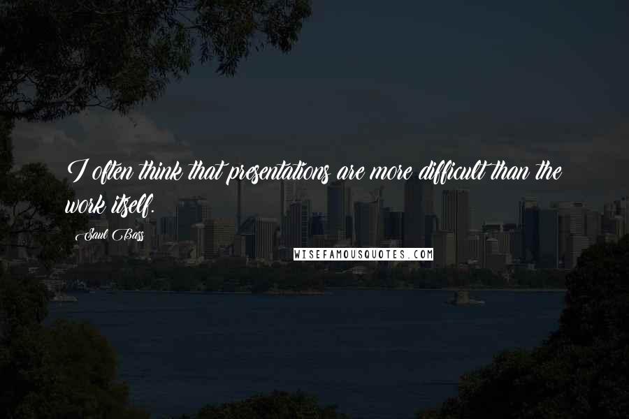 Saul Bass Quotes: I often think that presentations are more difficult than the work itself.
