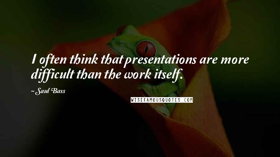 Saul Bass Quotes: I often think that presentations are more difficult than the work itself.