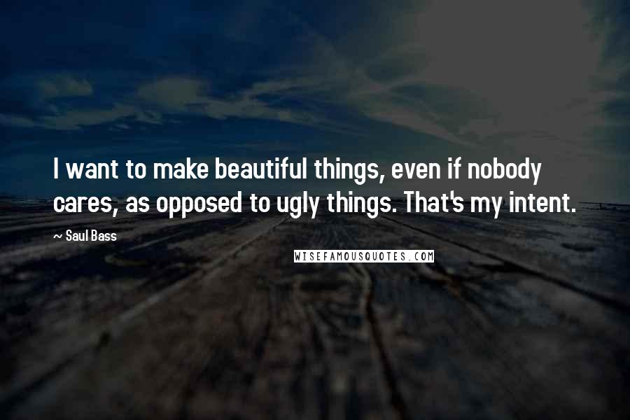 Saul Bass Quotes: I want to make beautiful things, even if nobody cares, as opposed to ugly things. That's my intent.