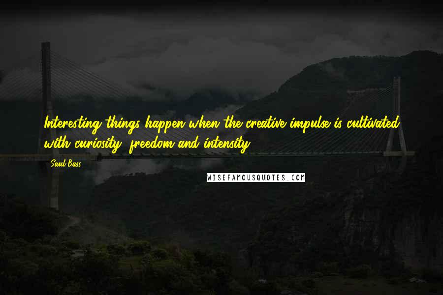 Saul Bass Quotes: Interesting things happen when the creative impulse is cultivated with curiosity, freedom and intensity.