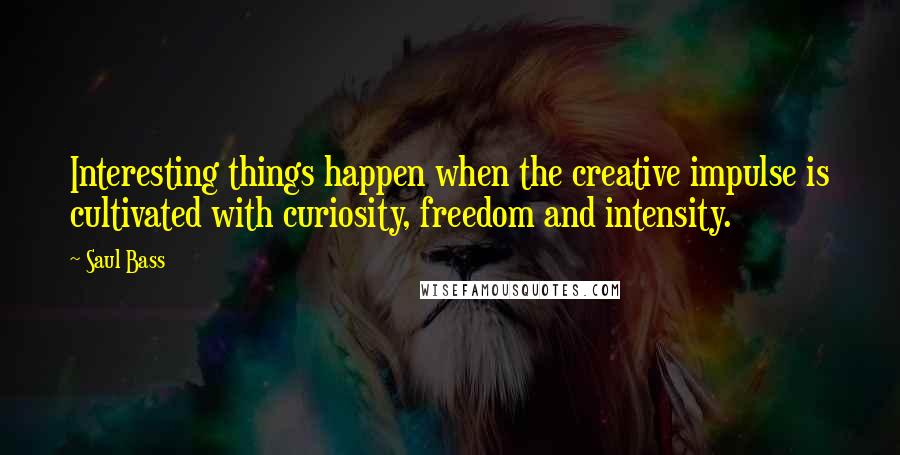 Saul Bass Quotes: Interesting things happen when the creative impulse is cultivated with curiosity, freedom and intensity.