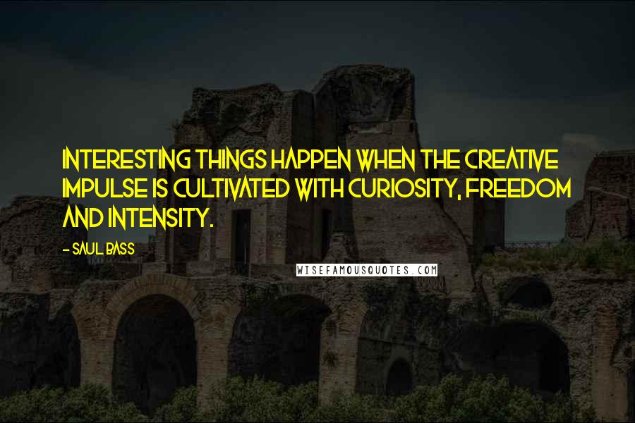 Saul Bass Quotes: Interesting things happen when the creative impulse is cultivated with curiosity, freedom and intensity.