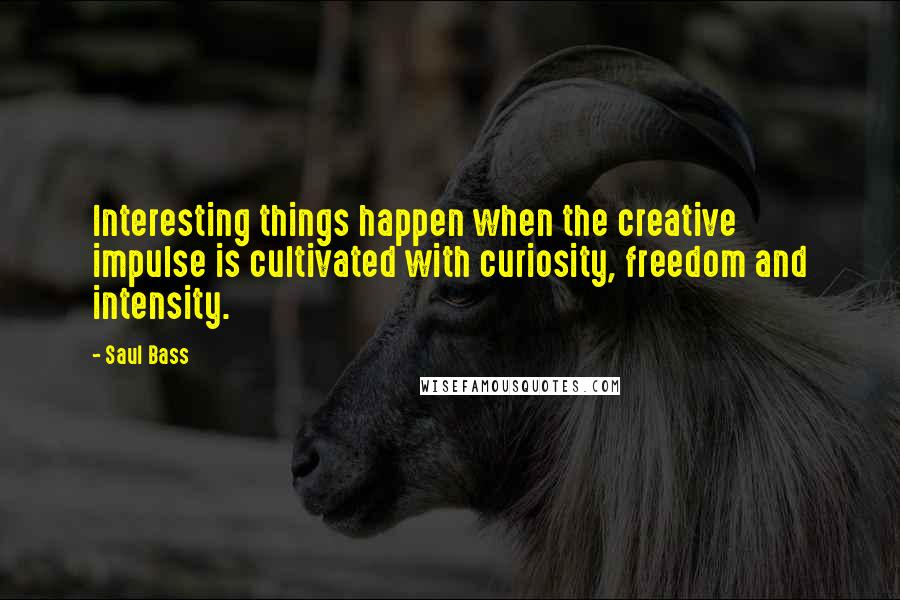 Saul Bass Quotes: Interesting things happen when the creative impulse is cultivated with curiosity, freedom and intensity.