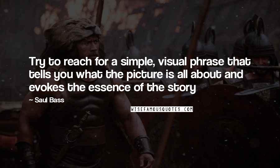 Saul Bass Quotes: Try to reach for a simple, visual phrase that tells you what the picture is all about and evokes the essence of the story