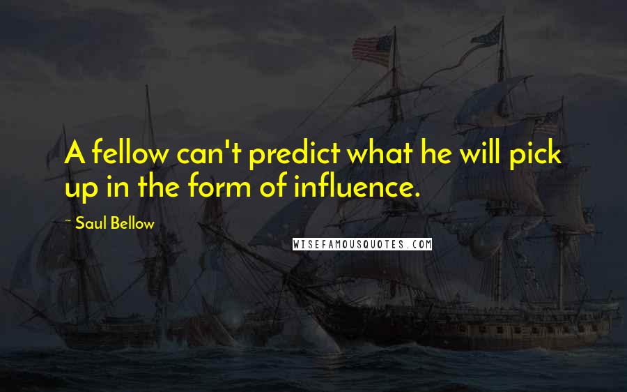 Saul Bellow Quotes: A fellow can't predict what he will pick up in the form of influence.