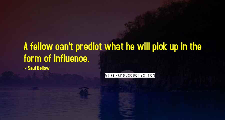 Saul Bellow Quotes: A fellow can't predict what he will pick up in the form of influence.