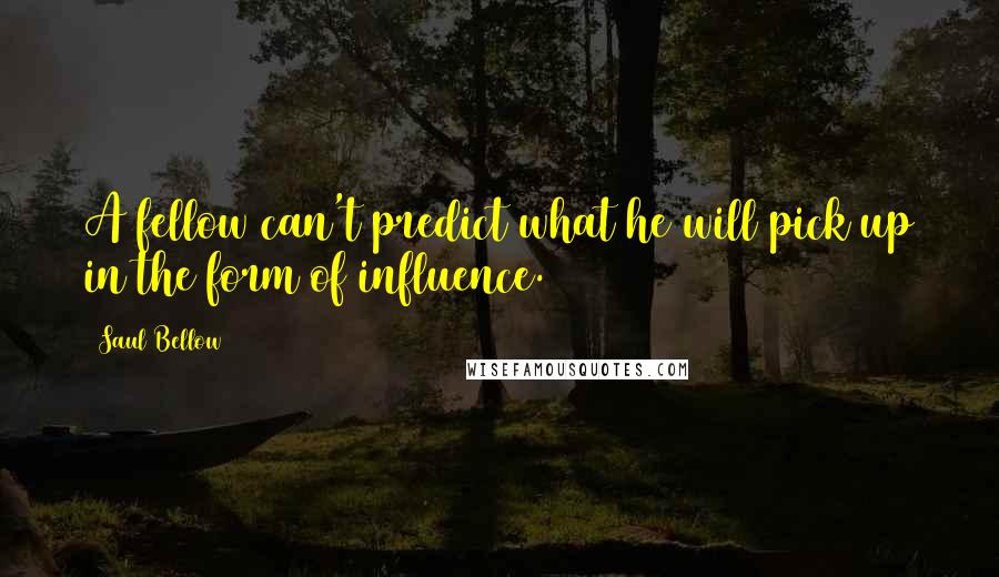 Saul Bellow Quotes: A fellow can't predict what he will pick up in the form of influence.