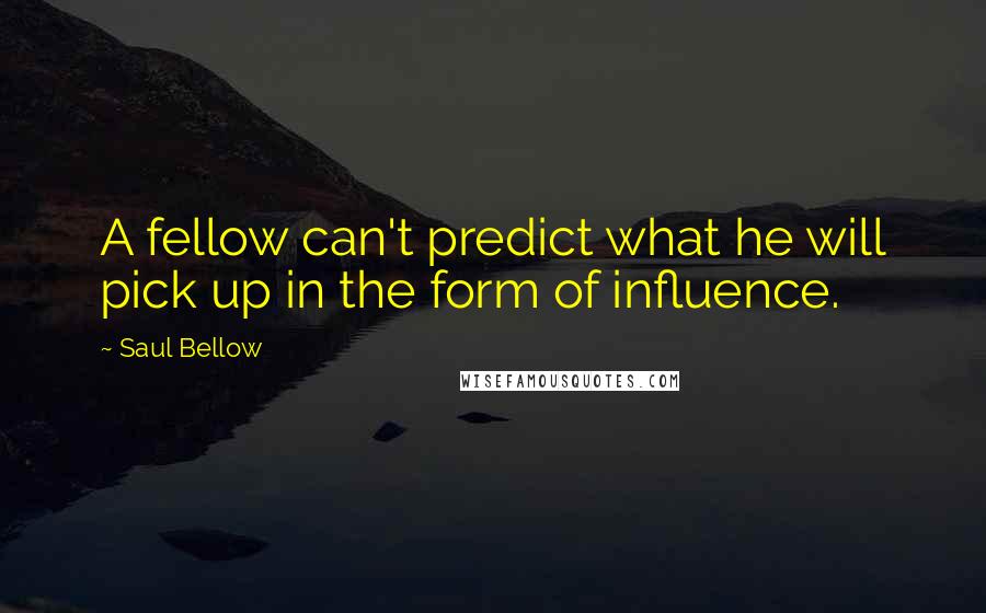 Saul Bellow Quotes: A fellow can't predict what he will pick up in the form of influence.