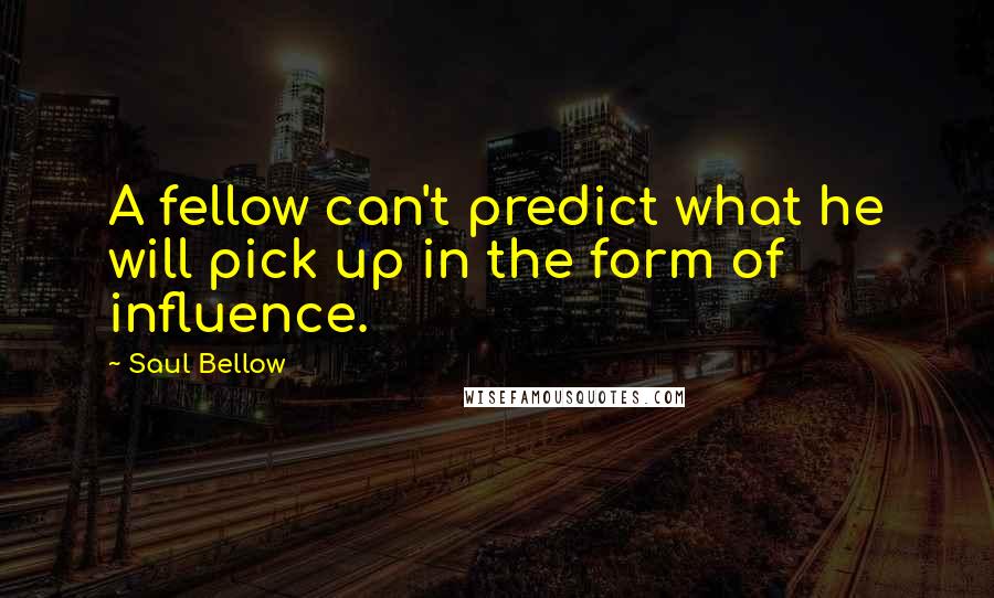 Saul Bellow Quotes: A fellow can't predict what he will pick up in the form of influence.