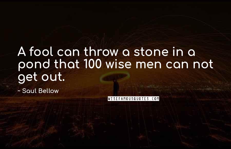 Saul Bellow Quotes: A fool can throw a stone in a pond that 100 wise men can not get out.