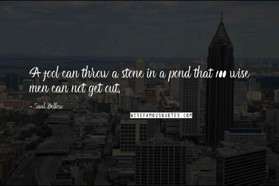 Saul Bellow Quotes: A fool can throw a stone in a pond that 100 wise men can not get out.