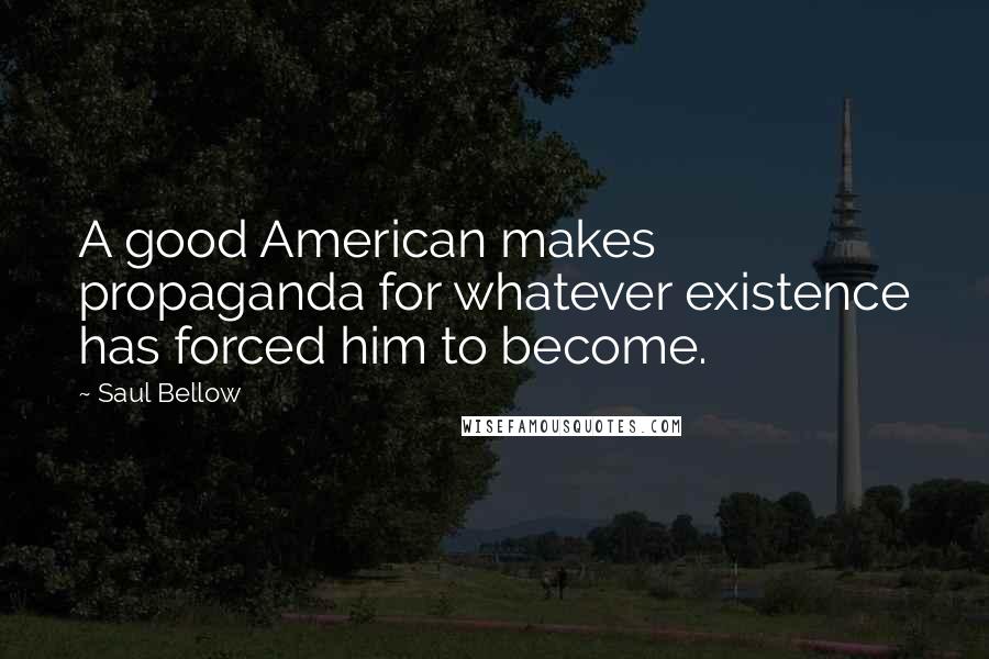 Saul Bellow Quotes: A good American makes propaganda for whatever existence has forced him to become.