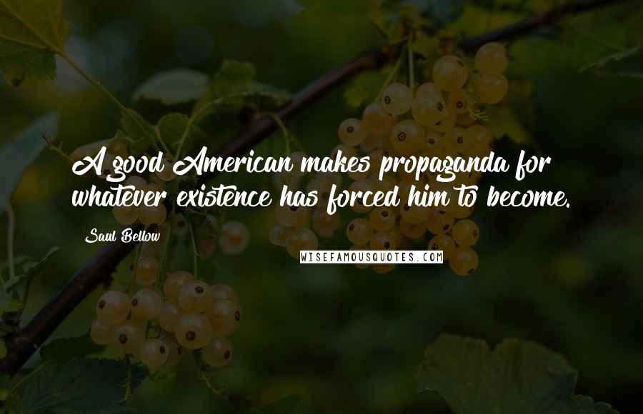 Saul Bellow Quotes: A good American makes propaganda for whatever existence has forced him to become.