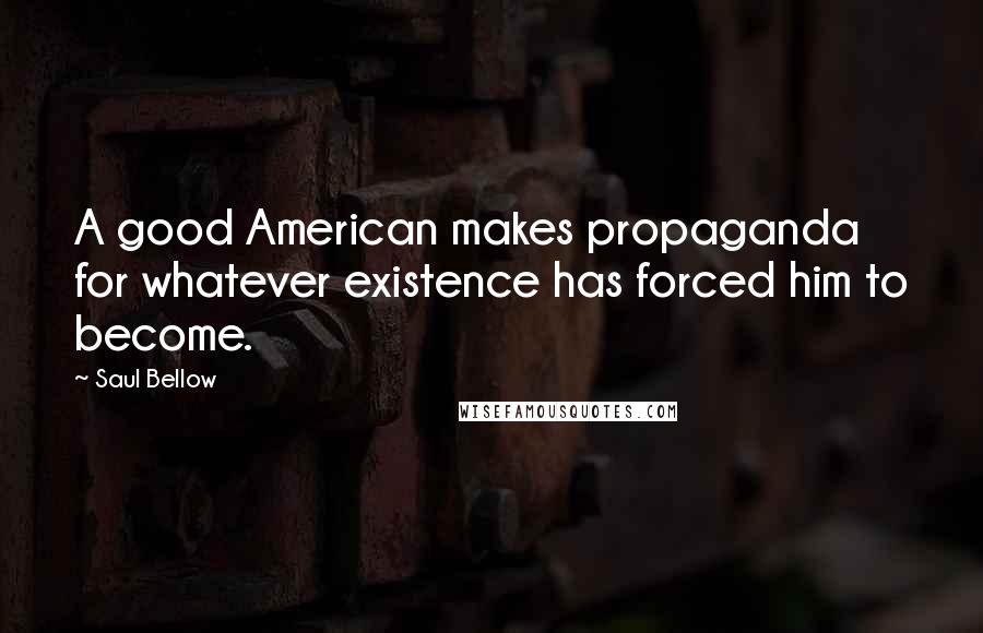 Saul Bellow Quotes: A good American makes propaganda for whatever existence has forced him to become.