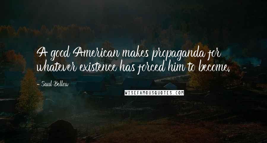 Saul Bellow Quotes: A good American makes propaganda for whatever existence has forced him to become.