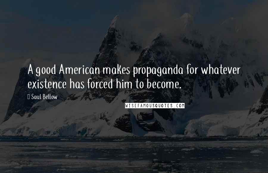 Saul Bellow Quotes: A good American makes propaganda for whatever existence has forced him to become.