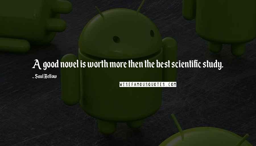 Saul Bellow Quotes: A good novel is worth more then the best scientific study.