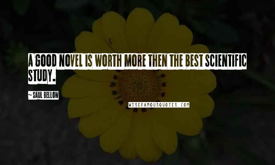 Saul Bellow Quotes: A good novel is worth more then the best scientific study.