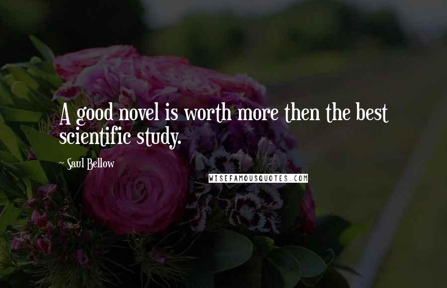 Saul Bellow Quotes: A good novel is worth more then the best scientific study.