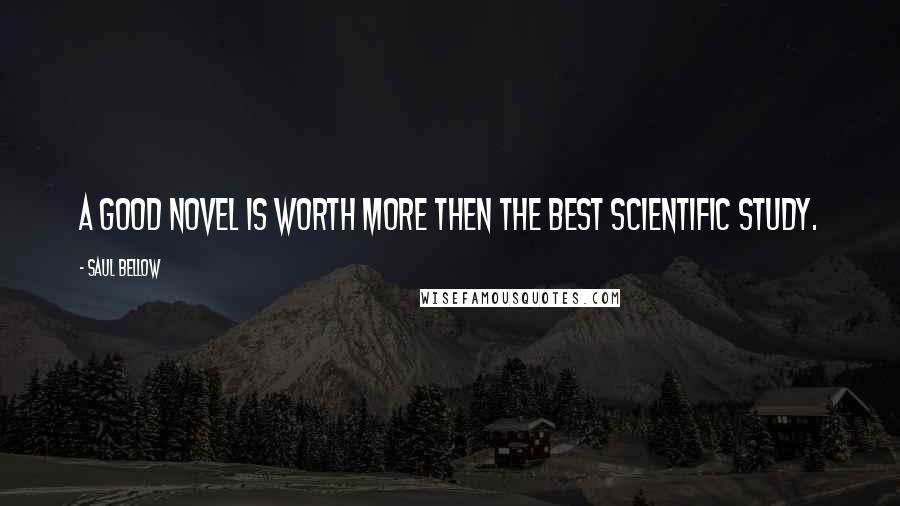 Saul Bellow Quotes: A good novel is worth more then the best scientific study.