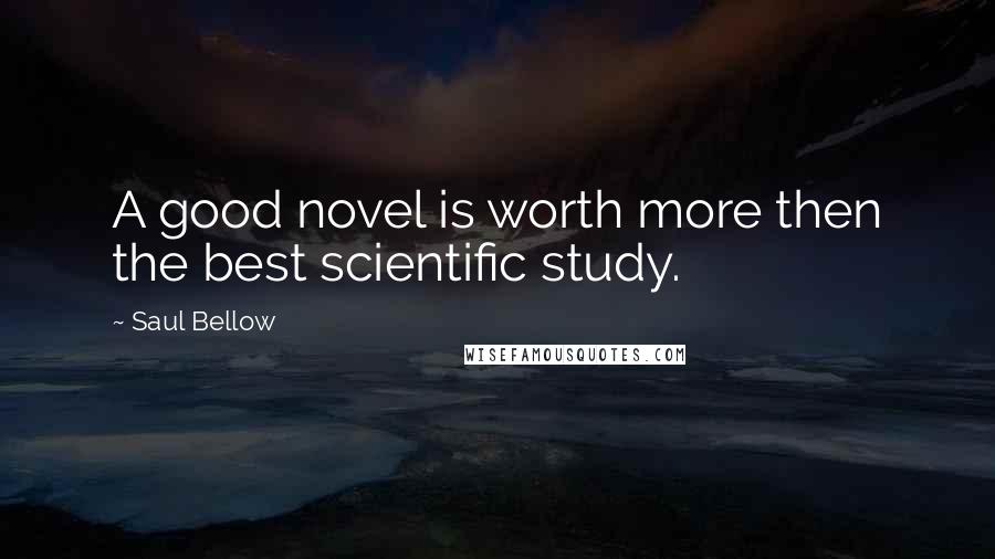 Saul Bellow Quotes: A good novel is worth more then the best scientific study.