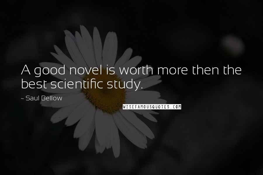 Saul Bellow Quotes: A good novel is worth more then the best scientific study.