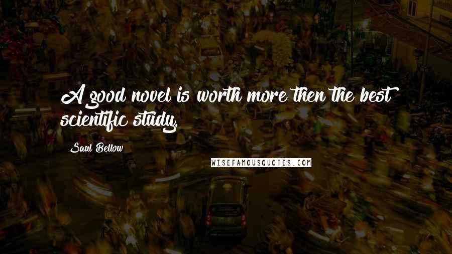 Saul Bellow Quotes: A good novel is worth more then the best scientific study.