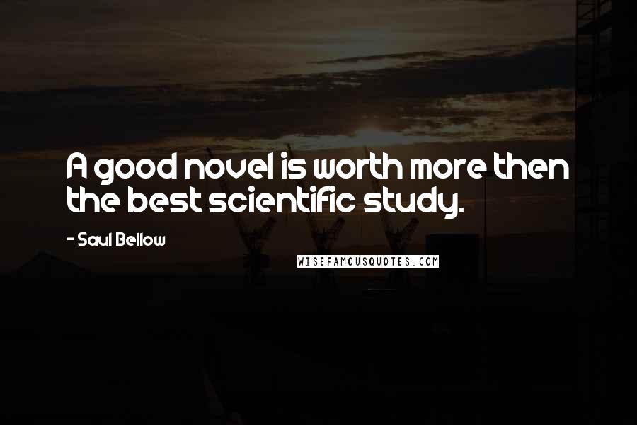 Saul Bellow Quotes: A good novel is worth more then the best scientific study.