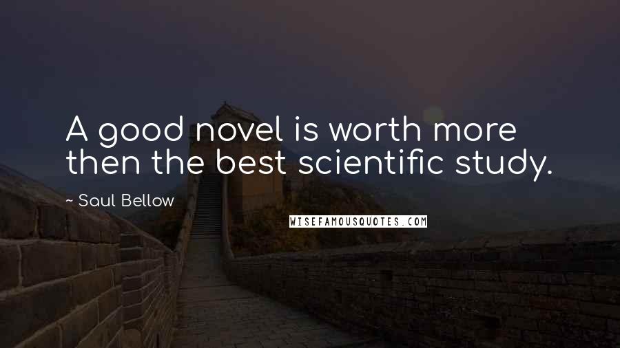 Saul Bellow Quotes: A good novel is worth more then the best scientific study.