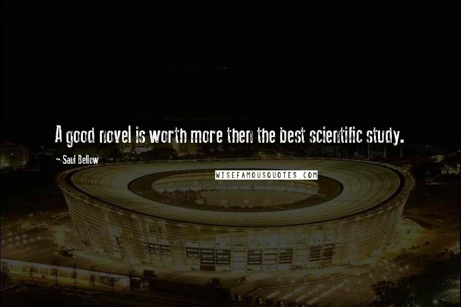 Saul Bellow Quotes: A good novel is worth more then the best scientific study.