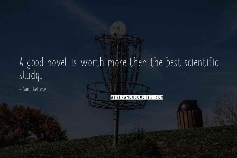 Saul Bellow Quotes: A good novel is worth more then the best scientific study.
