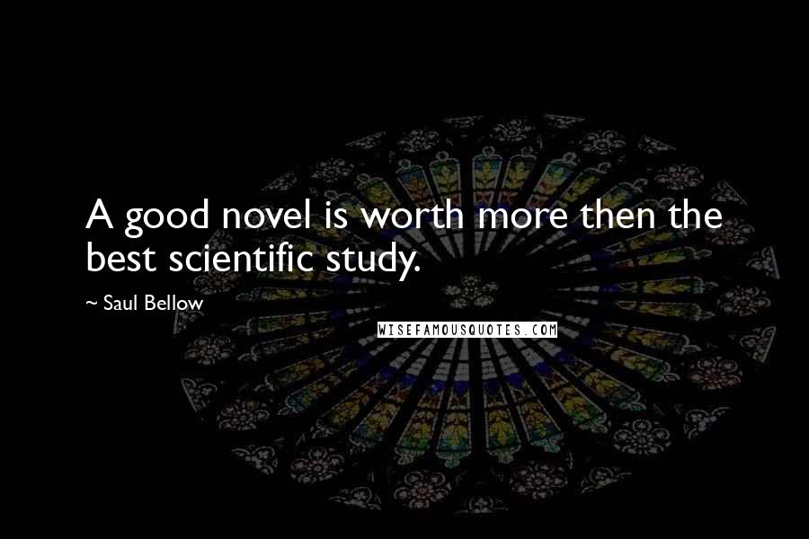 Saul Bellow Quotes: A good novel is worth more then the best scientific study.