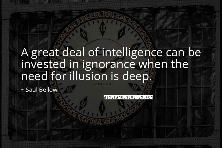 Saul Bellow Quotes: A great deal of intelligence can be invested in ignorance when the need for illusion is deep.