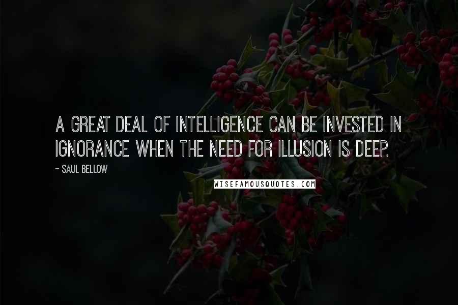 Saul Bellow Quotes: A great deal of intelligence can be invested in ignorance when the need for illusion is deep.