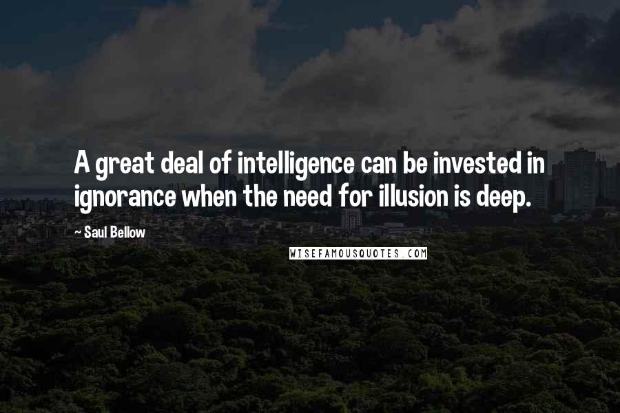 Saul Bellow Quotes: A great deal of intelligence can be invested in ignorance when the need for illusion is deep.