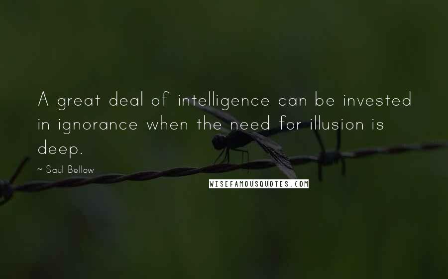 Saul Bellow Quotes: A great deal of intelligence can be invested in ignorance when the need for illusion is deep.