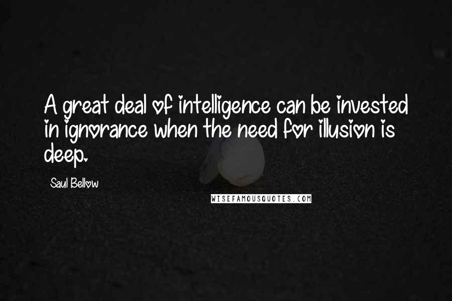 Saul Bellow Quotes: A great deal of intelligence can be invested in ignorance when the need for illusion is deep.