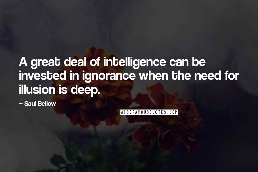 Saul Bellow Quotes: A great deal of intelligence can be invested in ignorance when the need for illusion is deep.