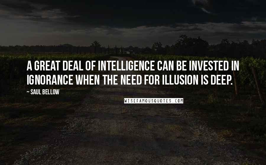 Saul Bellow Quotes: A great deal of intelligence can be invested in ignorance when the need for illusion is deep.