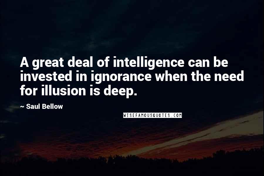 Saul Bellow Quotes: A great deal of intelligence can be invested in ignorance when the need for illusion is deep.