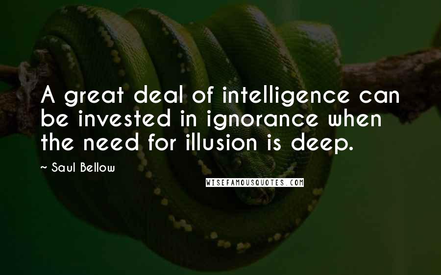 Saul Bellow Quotes: A great deal of intelligence can be invested in ignorance when the need for illusion is deep.