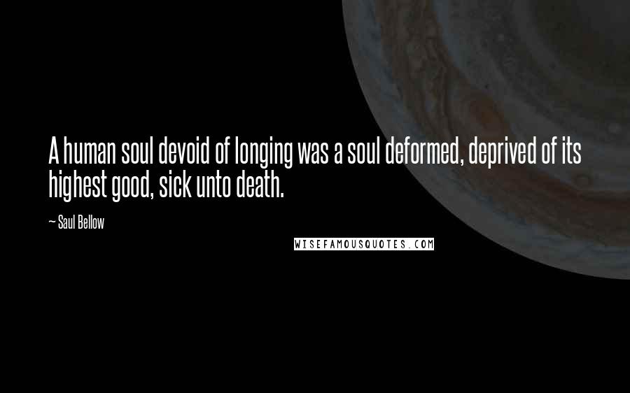 Saul Bellow Quotes: A human soul devoid of longing was a soul deformed, deprived of its highest good, sick unto death.