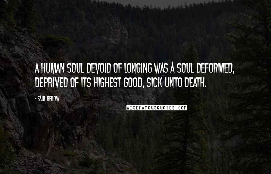 Saul Bellow Quotes: A human soul devoid of longing was a soul deformed, deprived of its highest good, sick unto death.