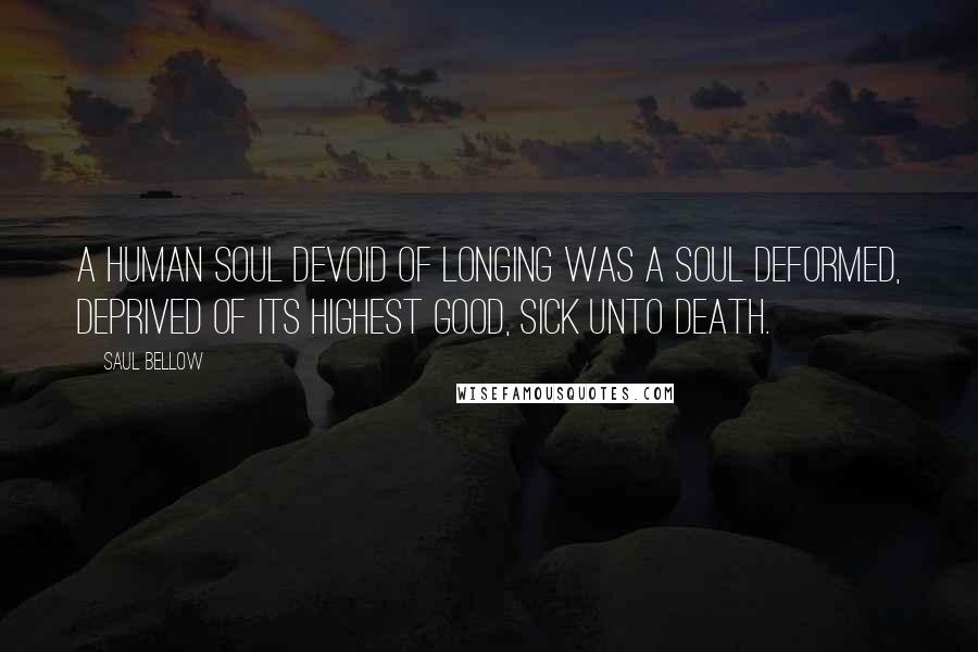 Saul Bellow Quotes: A human soul devoid of longing was a soul deformed, deprived of its highest good, sick unto death.