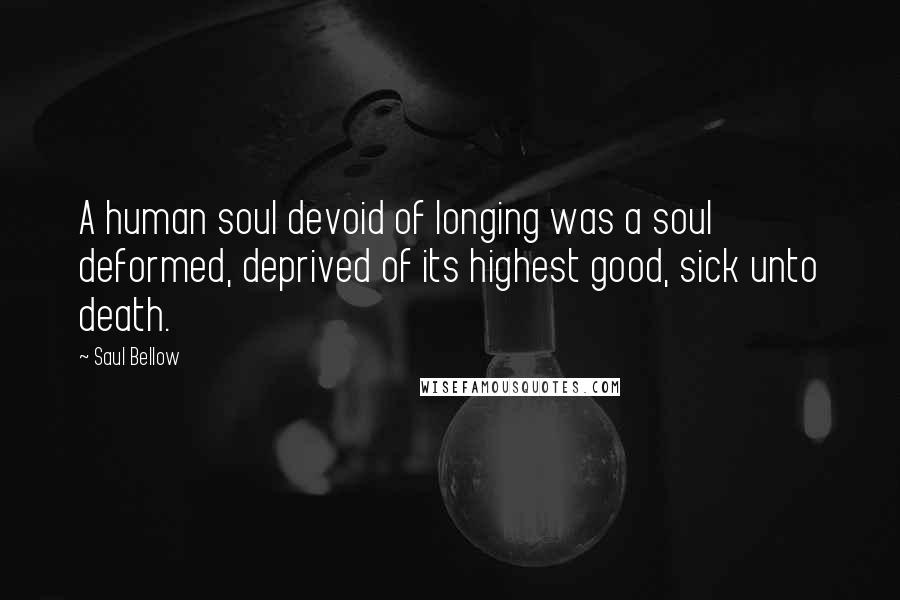 Saul Bellow Quotes: A human soul devoid of longing was a soul deformed, deprived of its highest good, sick unto death.