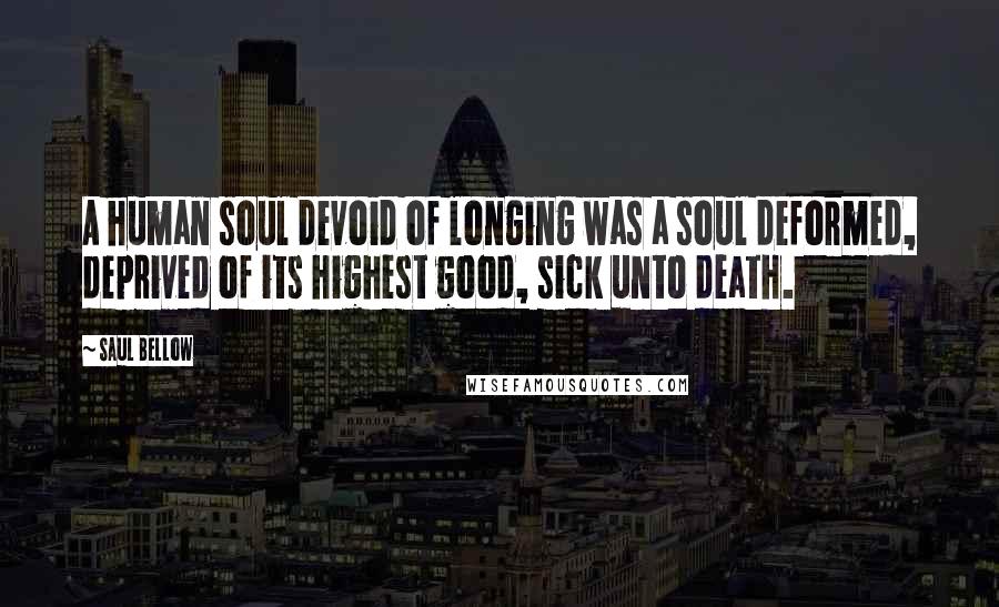 Saul Bellow Quotes: A human soul devoid of longing was a soul deformed, deprived of its highest good, sick unto death.