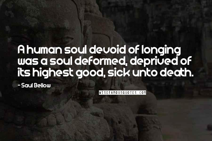 Saul Bellow Quotes: A human soul devoid of longing was a soul deformed, deprived of its highest good, sick unto death.