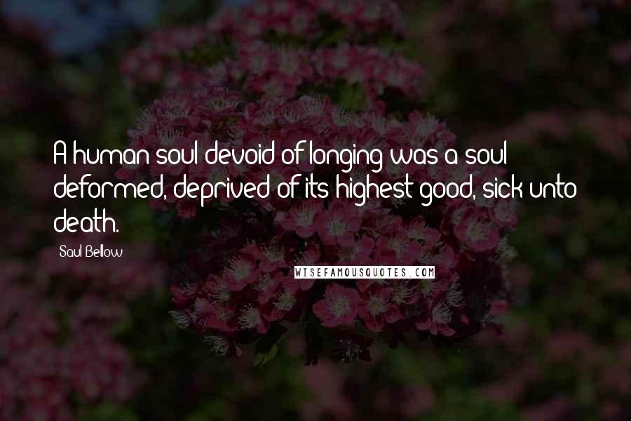 Saul Bellow Quotes: A human soul devoid of longing was a soul deformed, deprived of its highest good, sick unto death.